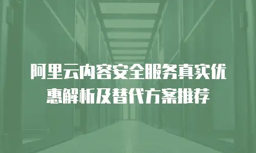 阿里云内容安全服务真实优惠解析及替代方案推荐