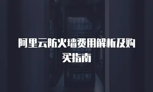 阿里云防火墙费用解析及购买指南