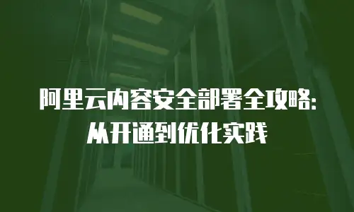 阿里云内容安全部署全攻略：从开通到优化实践