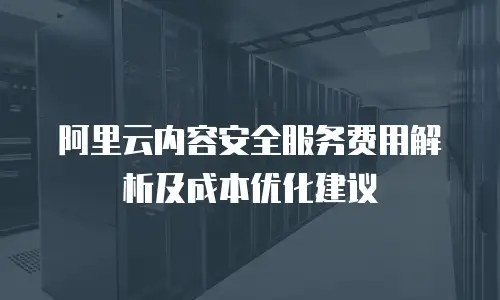 阿里云内容安全服务费用解析及成本优化建议