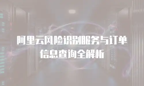 阿里云风险识别服务与订单信息查询全解析