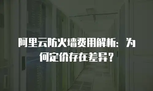 阿里云防火墙费用解析：为何定价存在差异？