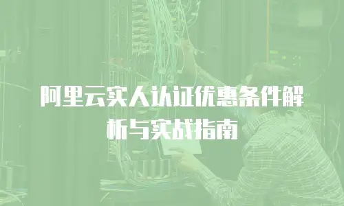 阿里云实人认证优惠条件解析与实战指南