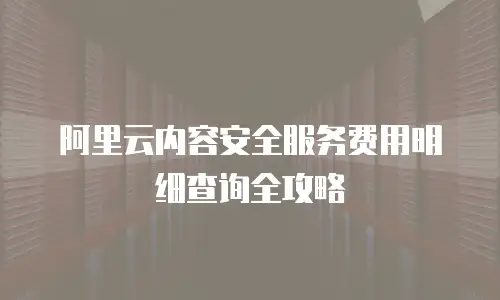 阿里云内容安全服务费用明细查询全攻略