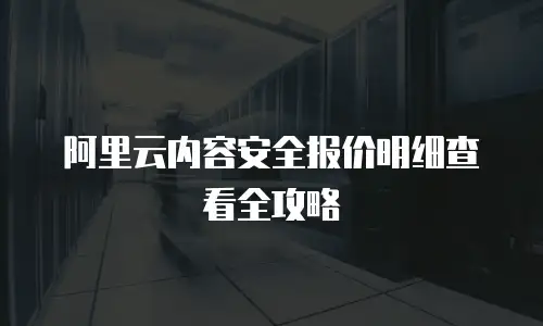 阿里云内容安全报价明细查看全攻略