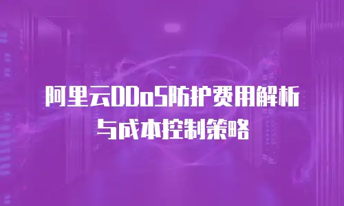 阿里云DDoS防护费用解析与成本控制策略