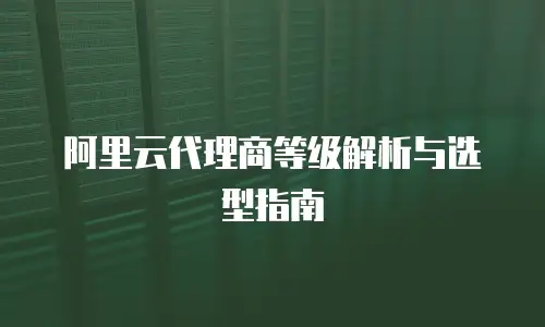 阿里云代理商等级解析与选型指南