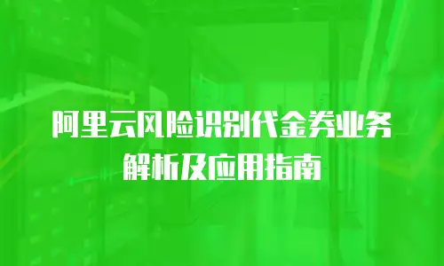 阿里云风险识别代金券业务解析及应用指南