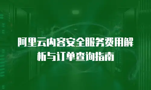 阿里云内容安全服务费用解析与订单查询指南