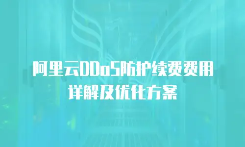 阿里云DDoS防护续费费用详解及优化方案