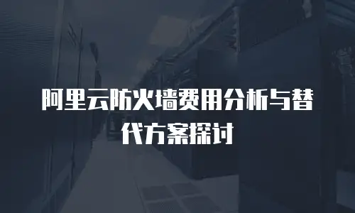 阿里云防火墙费用分析与替代方案探讨
