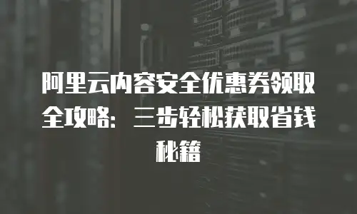 阿里云内容安全优惠券领取全攻略：三步轻松获取省钱秘籍