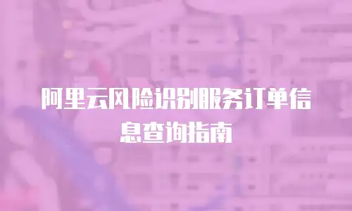 阿里云风险识别服务订单信息查询指南
