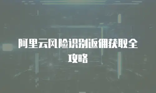 阿里云风险识别返佣获取全攻略