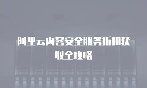 阿里云内容安全服务折扣获取全攻略