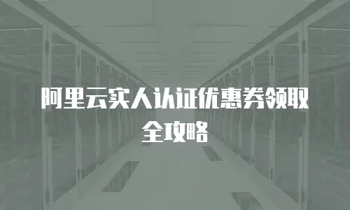 阿里云实人认证优惠券领取全攻略