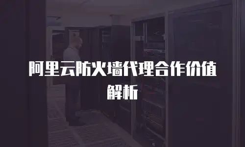 阿里云防火墙代理合作价值解析