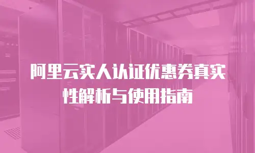 阿里云实人认证优惠券真实性解析与使用指南