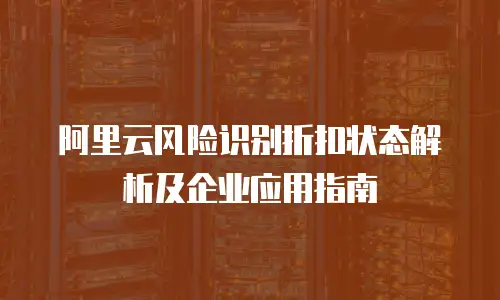 阿里云风险识别折扣状态解析及企业应用指南