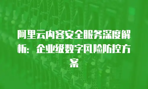 阿里云内容安全服务深度解析：企业级数字风险防控方案