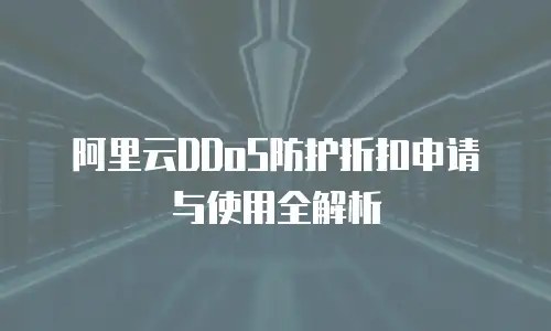 阿里云DDoS防护折扣申请与使用全解析