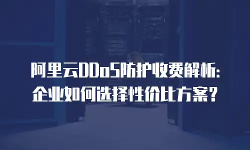 阿里云DDoS防护收费解析：企业如何选择性价比方案？