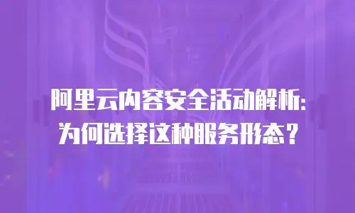 阿里云内容安全活动解析：为何选择这种服务形态？