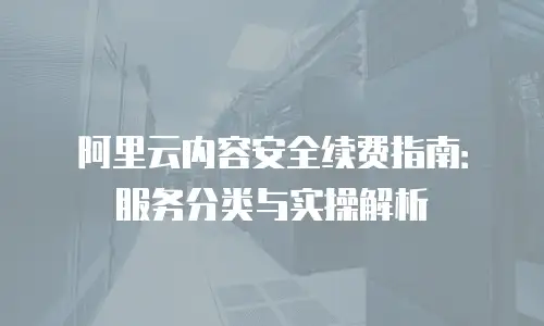 阿里云内容安全续费指南：服务分类与实操解析