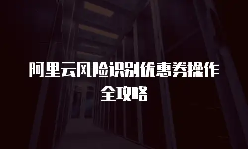 阿里云风险识别优惠券操作全攻略