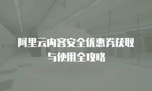 阿里云内容安全优惠券获取与使用全攻略