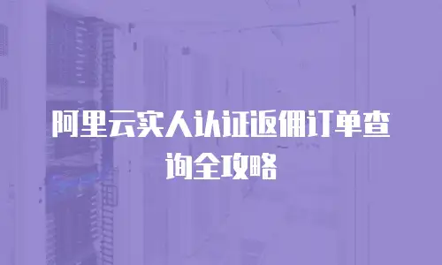 阿里云实人认证返佣订单查询全攻略