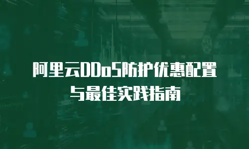 阿里云DDoS防护优惠配置与最佳实践指南