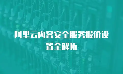 阿里云内容安全服务报价设置全解析