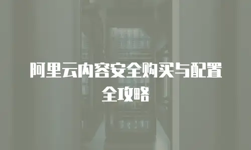 阿里云内容安全购买与配置全攻略