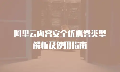 阿里云内容安全优惠券类型解析及使用指南