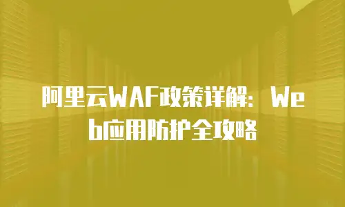 阿里云WAF政策详解：Web应用防护全攻略