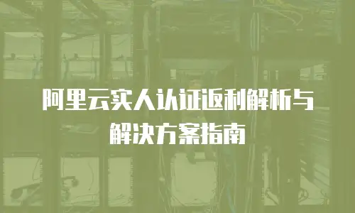 阿里云实人认证返利解析与解决方案指南