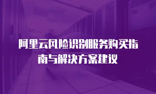 阿里云风险识别服务购买指南与解决方案建议