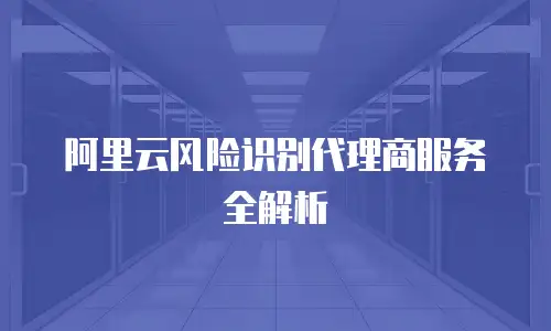 阿里云风险识别代理商服务全解析