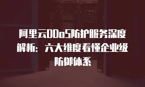 阿里云DDoS防护服务深度解析：六大维度看懂企业级防御体系