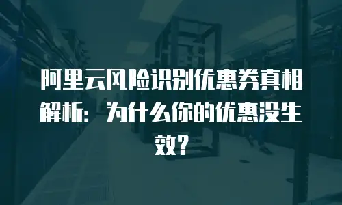 阿里云风险识别优惠券真相解析：为什么你的优惠没生效？