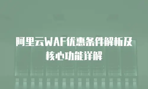 阿里云WAF优惠条件解析及核心功能详解