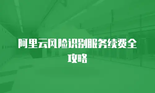 阿里云风险识别服务续费全攻略