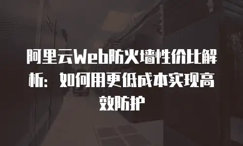阿里云Web防火墙性价比解析：如何用更低成本实现高效防护