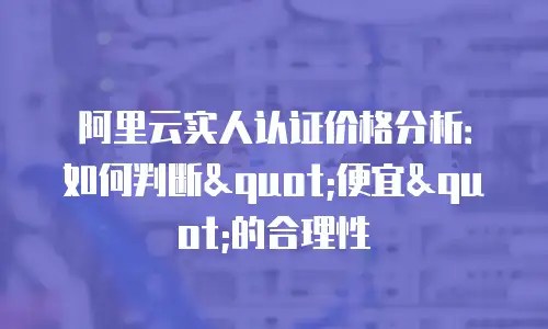 阿里云实人认证价格分析：如何判断