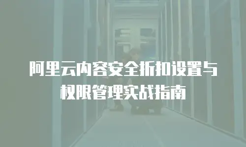 阿里云内容安全折扣设置与权限管理实战指南
