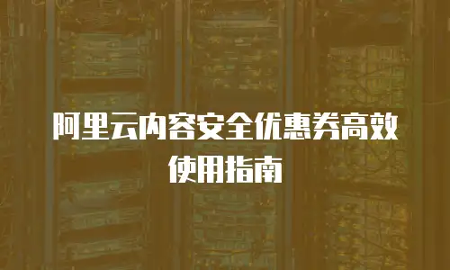 阿里云内容安全优惠券高效使用指南