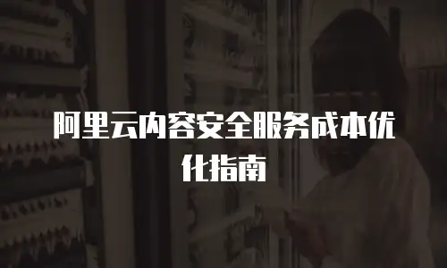 阿里云内容安全服务成本优化指南