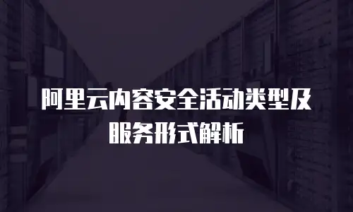阿里云内容安全活动类型及服务形式解析