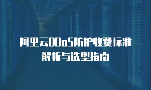 阿里云DDoS防护收费标准解析与选型指南